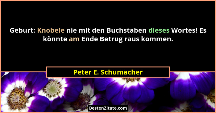 Geburt: Knobele nie mit den Buchstaben dieses Wortes! Es könnte am Ende Betrug raus kommen.... - Peter E. Schumacher