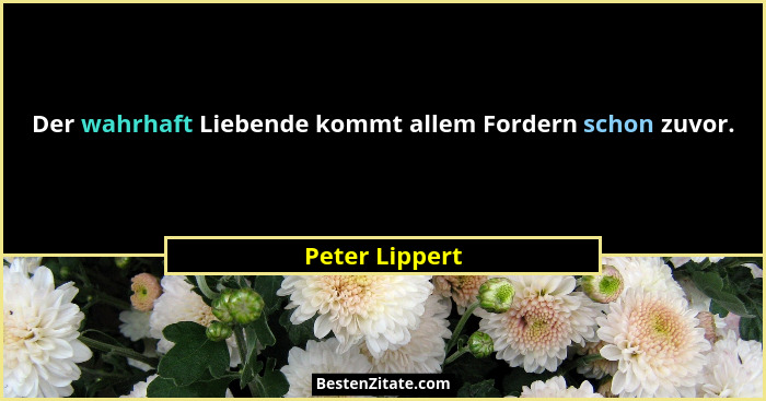 Der wahrhaft Liebende kommt allem Fordern schon zuvor.... - Peter Lippert