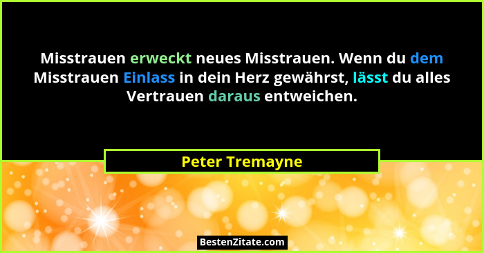 Misstrauen erweckt neues Misstrauen. Wenn du dem Misstrauen Einlass in dein Herz gewährst, lässt du alles Vertrauen daraus entweichen... - Peter Tremayne
