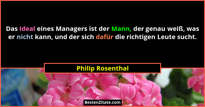 Das Ideal eines Managers ist der Mann, der genau weiß, was er nicht kann, und der sich dafür die richtigen Leute sucht.... - Philip Rosenthal