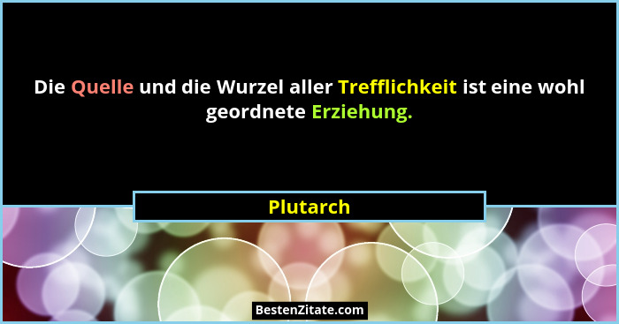 Die Quelle und die Wurzel aller Trefflichkeit ist eine wohl geordnete Erziehung.... - Plutarch