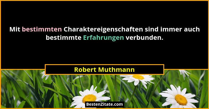 Mit bestimmten Charaktereigenschaften sind immer auch bestimmte Erfahrungen verbunden.... - Robert Muthmann