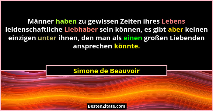 Männer haben zu gewissen Zeiten ihres Lebens leidenschaftliche Liebhaber sein können, es gibt aber keinen einzigen unter ihnen, d... - Simone de Beauvoir