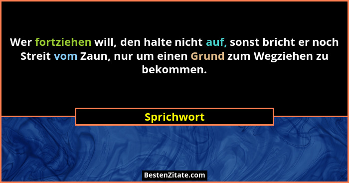 Wer fortziehen will, den halte nicht auf, sonst bricht er noch Streit vom Zaun, nur um einen Grund zum Wegziehen zu bekommen.... - Sprichwort
