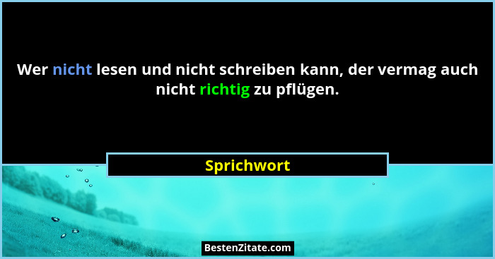 Wer nicht lesen und nicht schreiben kann, der vermag auch nicht richtig zu pflügen.... - Sprichwort