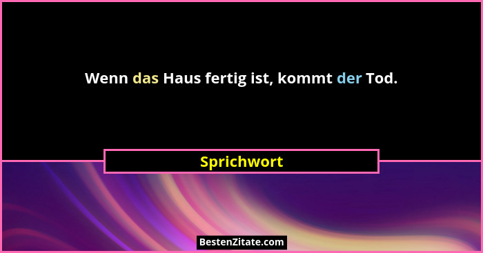 Wenn das Haus fertig ist, kommt der Tod.... - Sprichwort