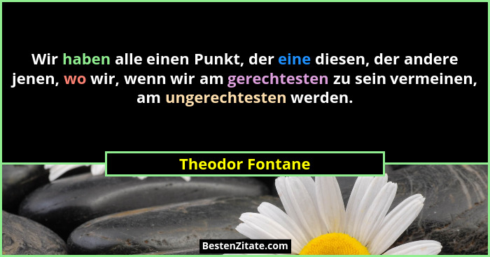Wir haben alle einen Punkt, der eine diesen, der andere jenen, wo wir, wenn wir am gerechtesten zu sein vermeinen, am ungerechtesten... - Theodor Fontane