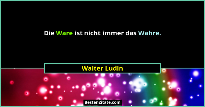 Die Ware ist nicht immer das Wahre.... - Walter Ludin