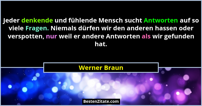 Jeder denkende und fühlende Mensch sucht Antworten auf so viele Fragen. Niemals dürfen wir den anderen hassen oder verspotten, nur weil... - Werner Braun