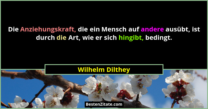Die Anziehungskraft, die ein Mensch auf andere ausübt, ist durch die Art, wie er sich hingibt, bedingt.... - Wilhelm Dilthey