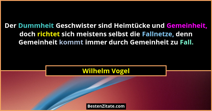 Der Dummheit Geschwister sind Heimtücke und Gemeinheit, doch richtet sich meistens selbst die Fallnetze, denn Gemeinheit kommt immer d... - Wilhelm Vogel
