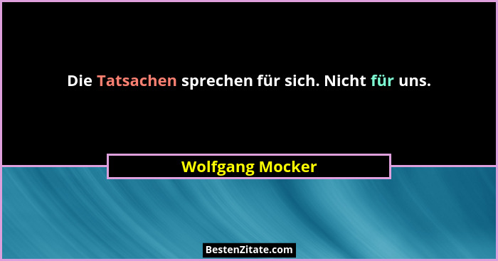 Die Tatsachen sprechen für sich. Nicht für uns.... - Wolfgang Mocker