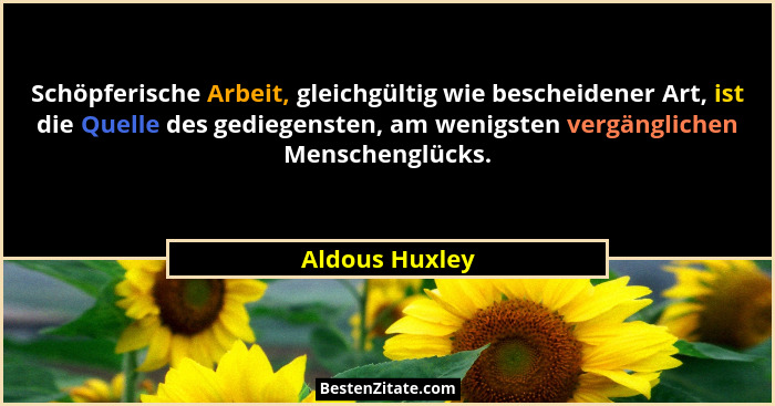 Schöpferische Arbeit, gleichgültig wie bescheidener Art, ist die Quelle des gediegensten, am wenigsten vergänglichen Menschenglücks.... - Aldous Huxley
