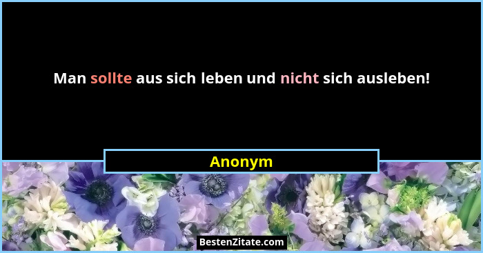 Man sollte aus sich leben und nicht sich ausleben!... - Anonym