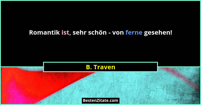 Romantik ist, sehr schön - von ferne gesehen!... - B. Traven