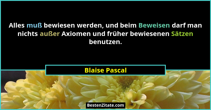 Alles muß bewiesen werden, und beim Beweisen darf man nichts außer Axiomen und früher bewiesenen Sätzen benutzen.... - Blaise Pascal