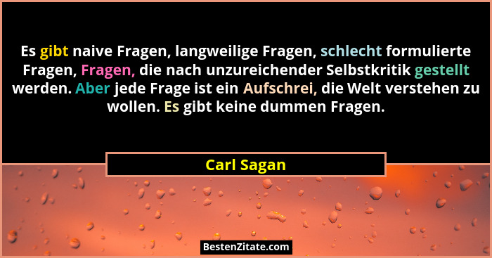 Es gibt naive Fragen, langweilige Fragen, schlecht formulierte Fragen, Fragen, die nach unzureichender Selbstkritik gestellt werden. Aber... - Carl Sagan