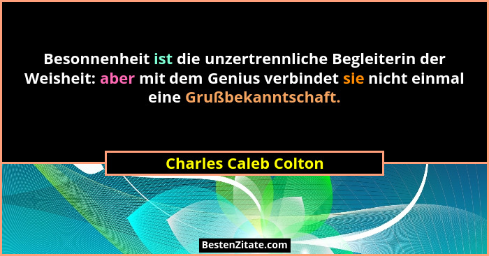 Besonnenheit ist die unzertrennliche Begleiterin der Weisheit: aber mit dem Genius verbindet sie nicht einmal eine Grußbekannts... - Charles Caleb Colton