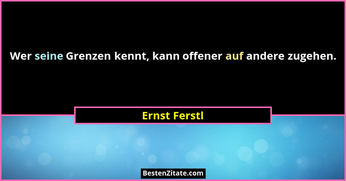 Wer seine Grenzen kennt, kann offener auf andere zugehen.... - Ernst Ferstl
