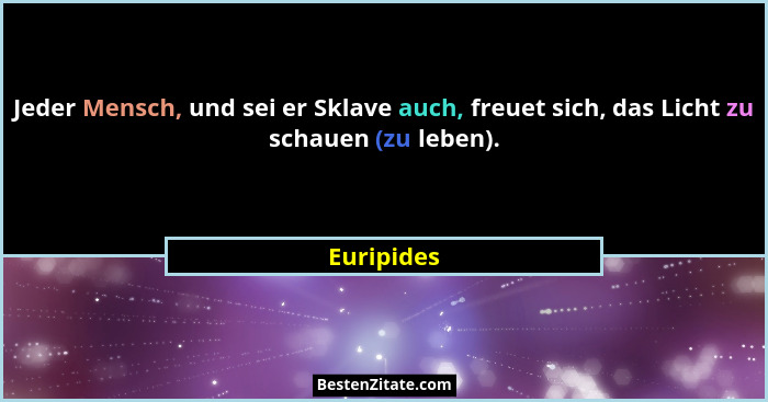 Jeder Mensch, und sei er Sklave auch, freuet sich, das Licht zu schauen (zu leben).... - Euripides