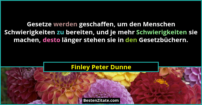 Gesetze werden geschaffen, um den Menschen Schwierigkeiten zu bereiten, und je mehr Schwierigkeiten sie machen, desto länger steh... - Finley Peter Dunne