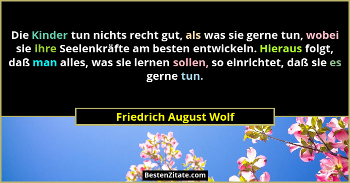 Die Kinder tun nichts recht gut, als was sie gerne tun, wobei sie ihre Seelenkräfte am besten entwickeln. Hieraus folgt, daß m... - Friedrich August Wolf