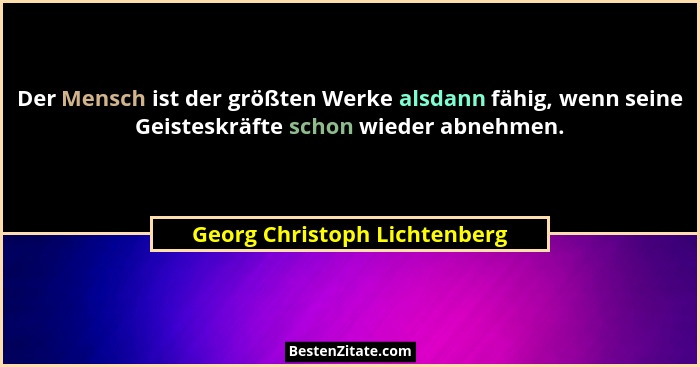 Der Mensch ist der größten Werke alsdann fähig, wenn seine Geisteskräfte schon wieder abnehmen.... - Georg Christoph Lichtenberg