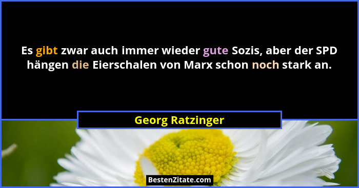 Es gibt zwar auch immer wieder gute Sozis, aber der SPD hängen die Eierschalen von Marx schon noch stark an.... - Georg Ratzinger