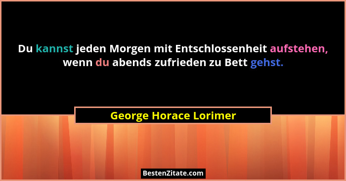 Du kannst jeden Morgen mit Entschlossenheit aufstehen, wenn du abends zufrieden zu Bett gehst.... - George Horace Lorimer