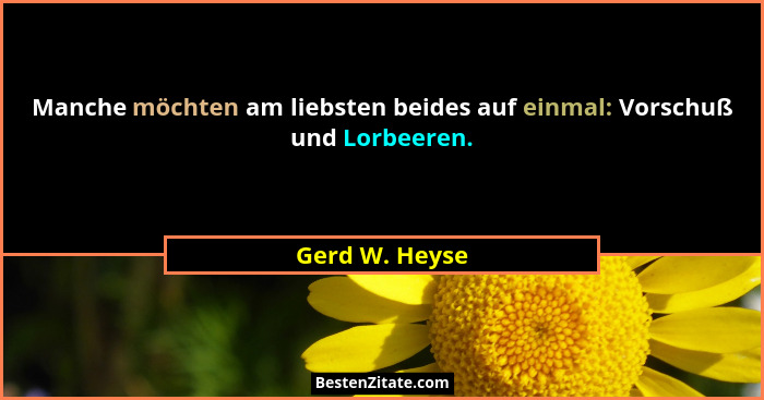 Manche möchten am liebsten beides auf einmal: Vorschuß und Lorbeeren.... - Gerd W. Heyse