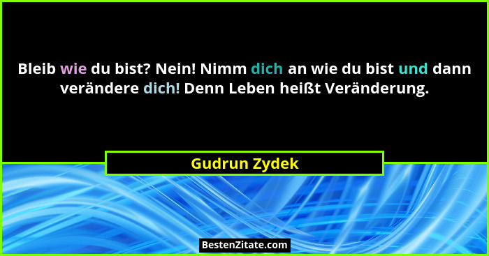 Bleib wie du bist? Nein! Nimm dich an wie du bist und dann verändere dich! Denn Leben heißt Veränderung.... - Gudrun Zydek