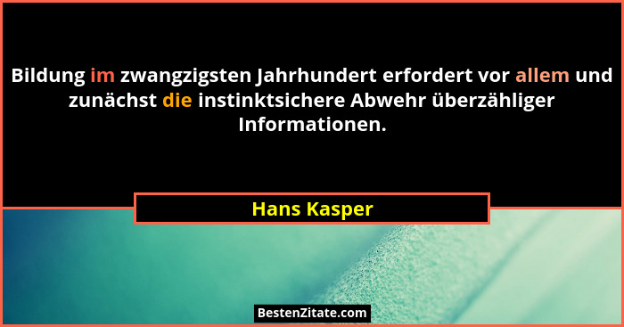 Bildung im zwangzigsten Jahrhundert erfordert vor allem und zunächst die instinktsichere Abwehr überzähliger Informationen.... - Hans Kasper