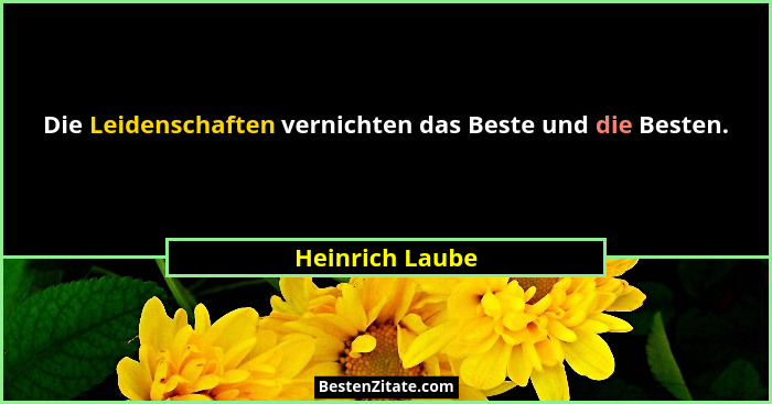 Die Leidenschaften vernichten das Beste und die Besten.... - Heinrich Laube
