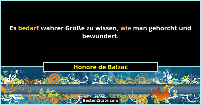Es bedarf wahrer Größe zu wissen, wie man gehorcht und bewundert.... - Honore de Balzac