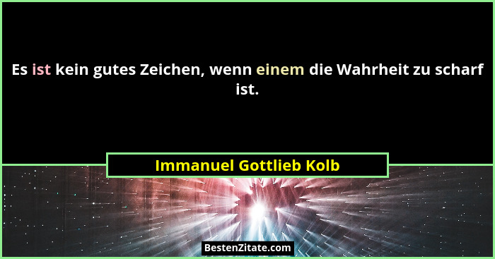 Es ist kein gutes Zeichen, wenn einem die Wahrheit zu scharf ist.... - Immanuel Gottlieb Kolb