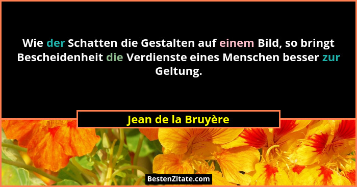 Wie der Schatten die Gestalten auf einem Bild, so bringt Bescheidenheit die Verdienste eines Menschen besser zur Geltung.... - Jean de la Bruyère