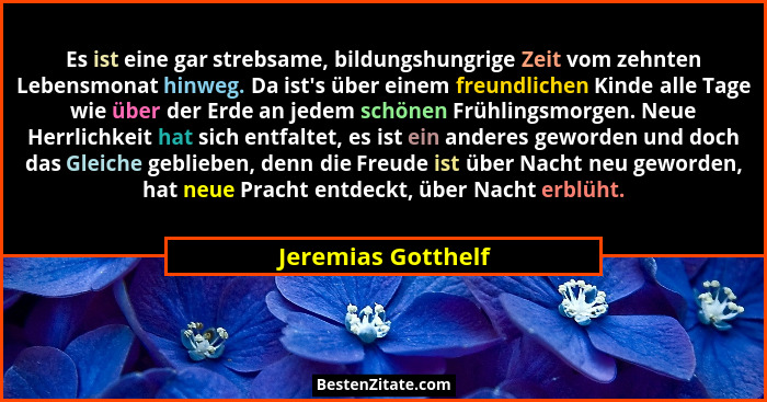 Es ist eine gar strebsame, bildungshungrige Zeit vom zehnten Lebensmonat hinweg. Da ist's über einem freundlichen Kinde alle T... - Jeremias Gotthelf