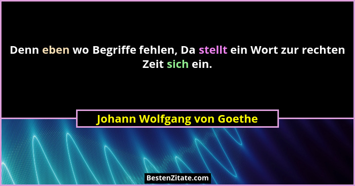 Denn eben wo Begriffe fehlen, Da stellt ein Wort zur rechten Zeit sich ein.... - Johann Wolfgang von Goethe