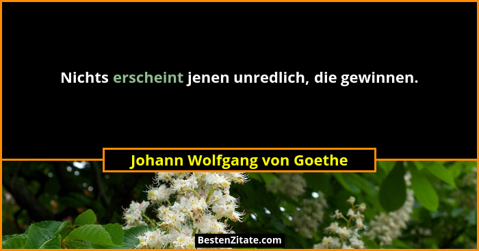Nichts erscheint jenen unredlich, die gewinnen.... - Johann Wolfgang von Goethe