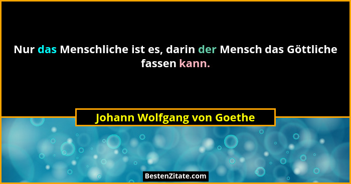 Nur das Menschliche ist es, darin der Mensch das Göttliche fassen kann.... - Johann Wolfgang von Goethe