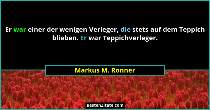 Er war einer der wenigen Verleger, die stets auf dem Teppich blieben. Er war Teppichverleger.... - Markus M. Ronner