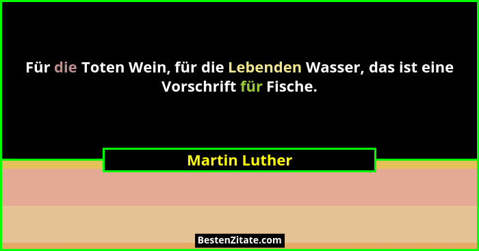 Für die Toten Wein, für die Lebenden Wasser, das ist eine Vorschrift für Fische.... - Martin Luther