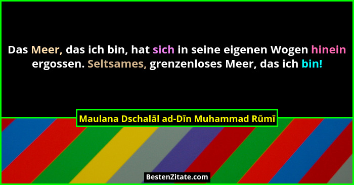 Das Meer, das ich bin, hat sich in seine eigenen Wogen hinein ergossen. Seltsames, grenzenloses Meer, das ich... - Maulana Dschalāl ad-Dīn Muhammad Rūmī
