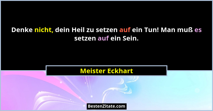 Denke nicht, dein Heil zu setzen auf ein Tun! Man muß es setzen auf ein Sein.... - Meister Eckhart