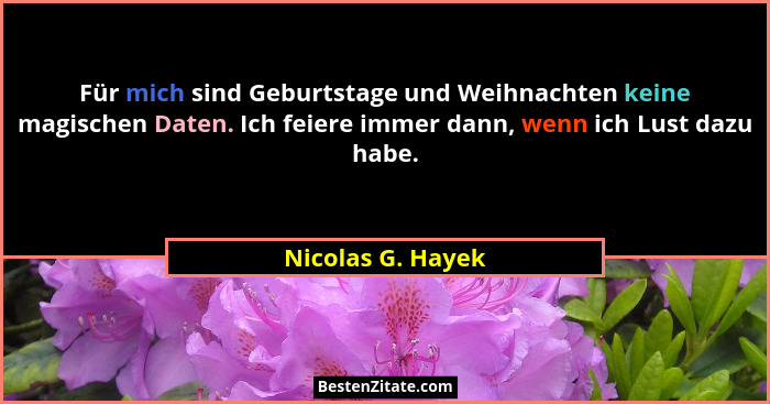 Für mich sind Geburtstage und Weihnachten keine magischen Daten. Ich feiere immer dann, wenn ich Lust dazu habe.... - Nicolas G. Hayek