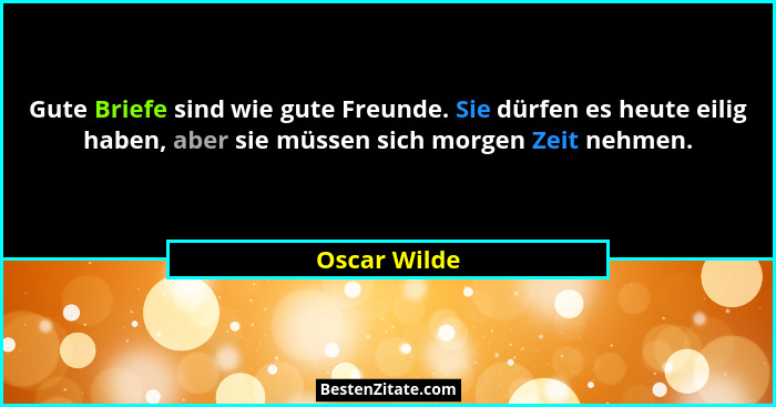 Gute Briefe sind wie gute Freunde. Sie dürfen es heute eilig haben, aber sie müssen sich morgen Zeit nehmen.... - Oscar Wilde