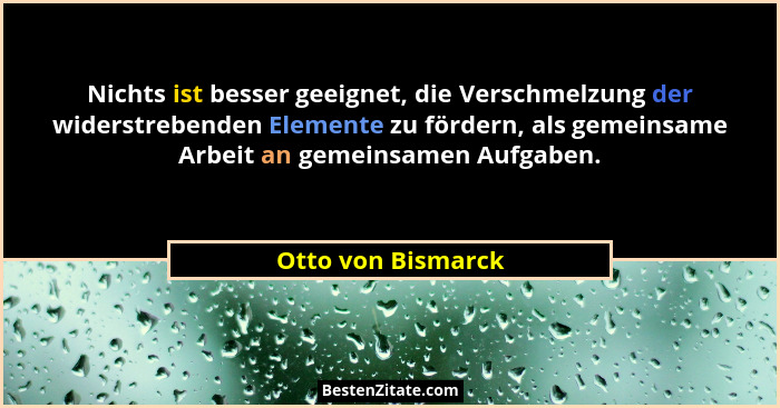 Nichts ist besser geeignet, die Verschmelzung der widerstrebenden Elemente zu fördern, als gemeinsame Arbeit an gemeinsamen Aufgab... - Otto von Bismarck
