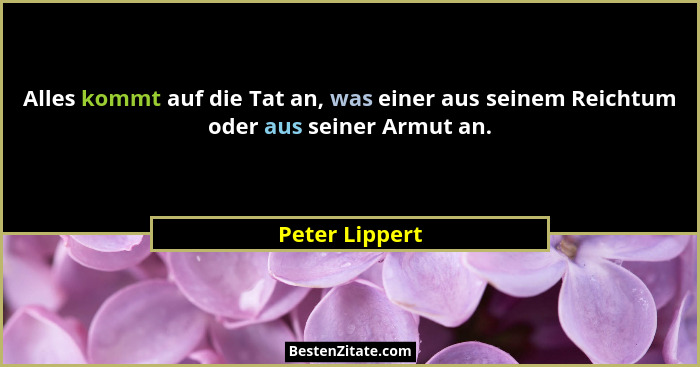 Alles kommt auf die Tat an, was einer aus seinem Reichtum oder aus seiner Armut an.... - Peter Lippert