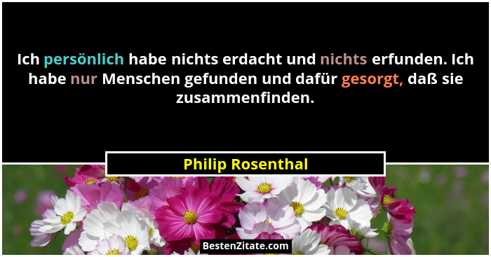 Ich persönlich habe nichts erdacht und nichts erfunden. Ich habe nur Menschen gefunden und dafür gesorgt, daß sie zusammenfinden.... - Philip Rosenthal