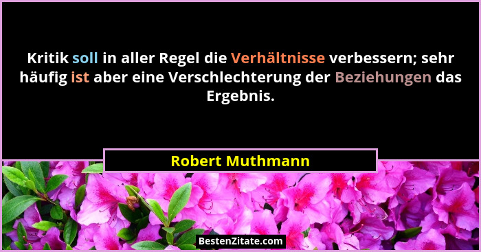 Kritik soll in aller Regel die Verhältnisse verbessern; sehr häufig ist aber eine Verschlechterung der Beziehungen das Ergebnis.... - Robert Muthmann